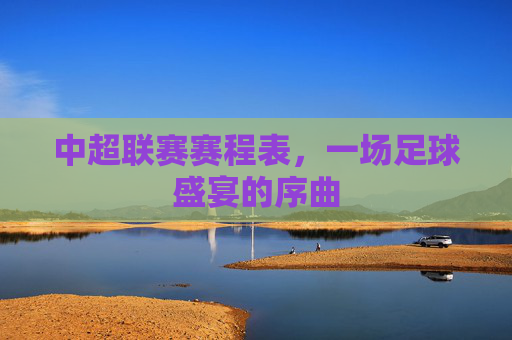 中超联赛赛程表,一场足球盛宴的序曲 中超联赛赛程表,一场足球盛宴的序曲