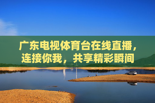 广东电视体育台在线直播，连接你我，共享精彩瞬间