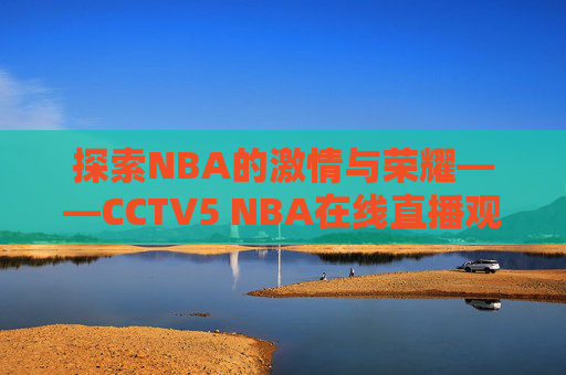 探索NBA的激情与荣耀——CCTV5 NBA在线直播观看体验