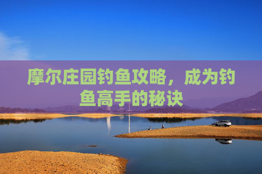 摩尔庄园钓鱼攻略，成为钓鱼高手的秘诀
