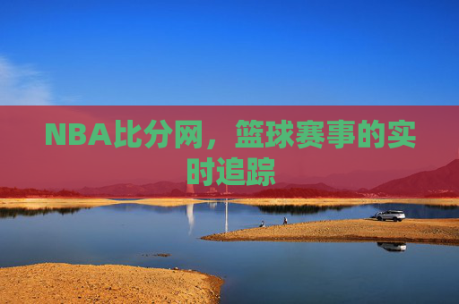 NBA比分网，篮球赛事的实时追踪