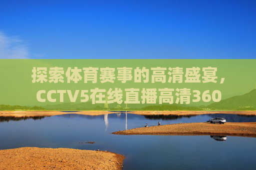 探索体育赛事的高清盛宴，CCTV5在线直播高清360