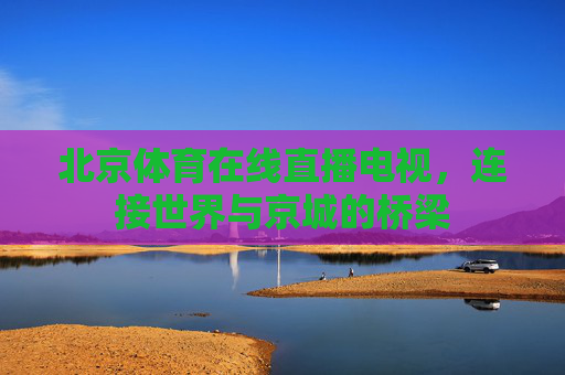 北京体育在线直播电视，连接世界与京城的桥梁