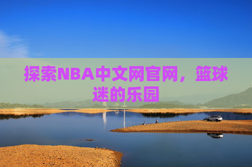 探索NBA中文网官网，篮球迷的乐园