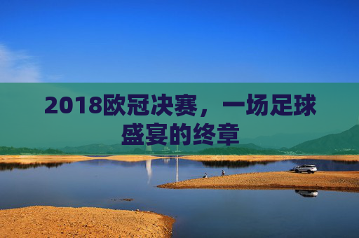 2018欧冠决赛，一场足球盛宴的终章