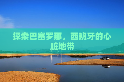 探索巴塞罗那，西班牙的心脏地带