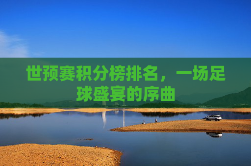 世预赛积分榜排名，一场足球盛宴的序曲