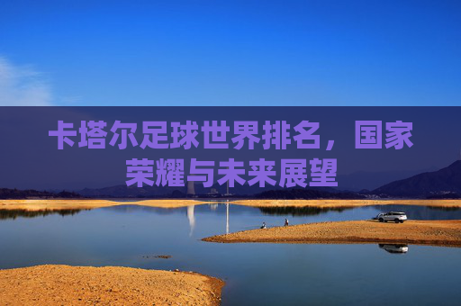 卡塔尔足球世界排名，国家荣耀与未来展望