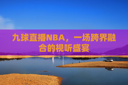 九球直播NBA，一场跨界融合的视听盛宴
