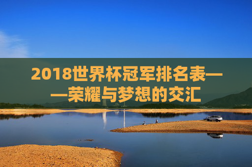 2018世界杯冠军排名表——荣耀与梦想的交汇 2018世界杯冠军排名表——荣耀与梦想的交汇