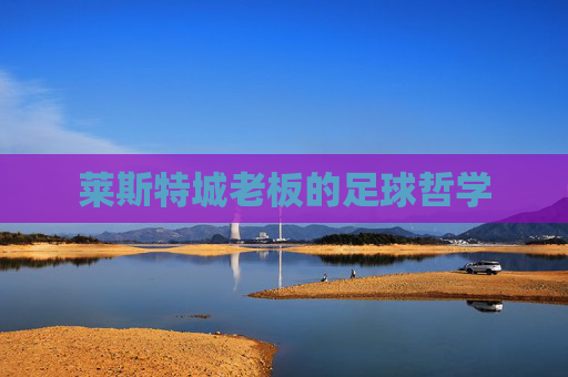 莱斯特城老板的足球哲学 莱斯特城老板的足球哲学