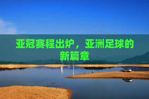 亚冠赛程出炉，亚洲足球的新篇章