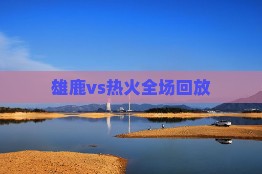 雄鹿vs热火全场回放 雄鹿vs热火全场回放