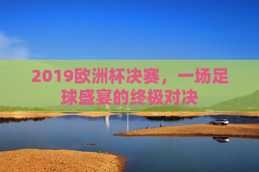 2019欧洲杯决赛，一场足球盛宴的终极对决