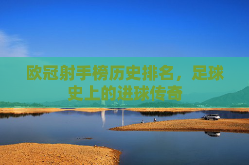 欧冠射手榜历史排名,足球史上的进球传奇 欧冠射手榜历史排名,足球史上的进球传奇