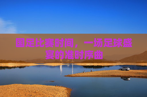 国足比赛时间,一场足球盛宴的准时序曲 国足比赛时间,一场足球盛宴的准时序曲