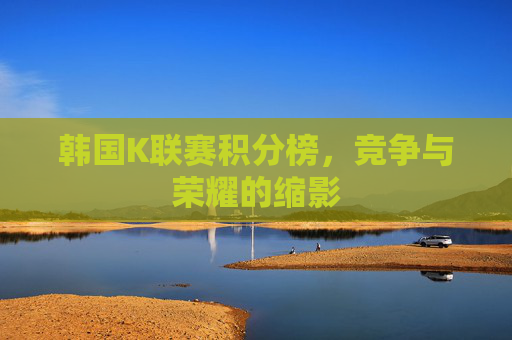 韩国K联赛积分榜，竞争与荣耀的缩影