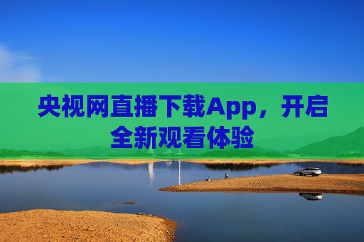 央视网直播下载App,开启全新观看体验 央视网直播下载App,开启全新观看体验