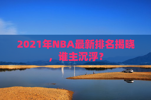 2021年NBA最新排名揭晓，谁主沉浮？