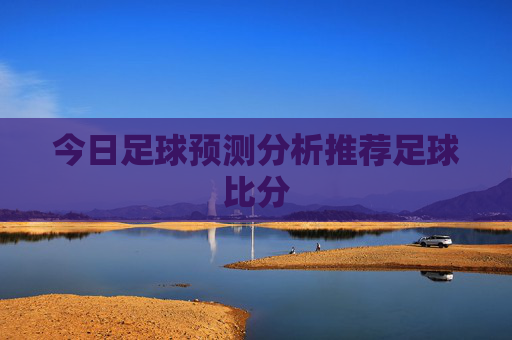今日足球预测分析推荐足球比分 今日足球预测分析推荐足球比分
