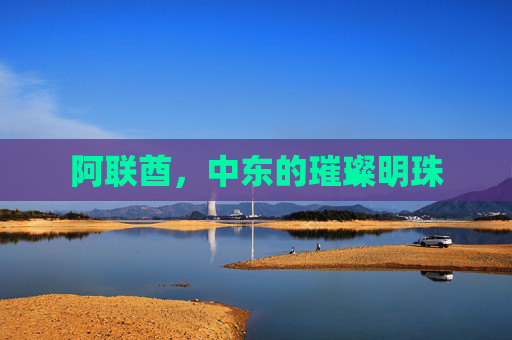 阿联酋,中东的璀璨明珠 阿联酋,中东的璀璨明珠