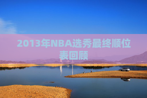 2013年NBA选秀最终顺位表回顾