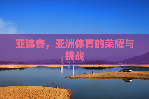 亚锦赛，亚洲体育的荣耀与挑战