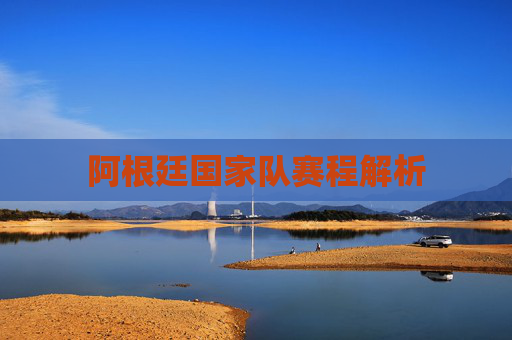 阿根廷国家队赛程解析 阿根廷国家队赛程解析