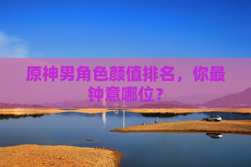 原神男角色颜值排名，你最钟意哪位？