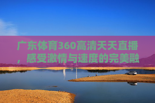 广东体育360高清天天直播，感受激情与速度的完美融合