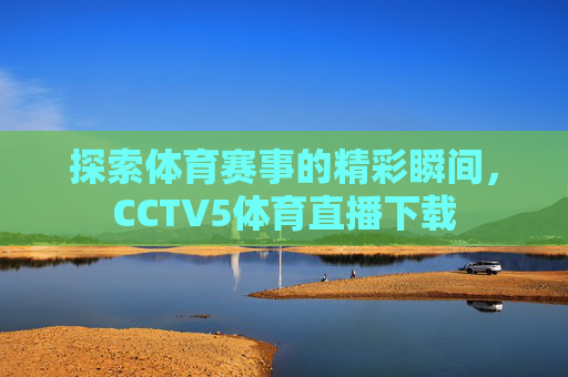 探索体育赛事的精彩瞬间,CCTV5体育直播下载 探索体育赛事的精彩瞬间,CCTV5体育直播下载