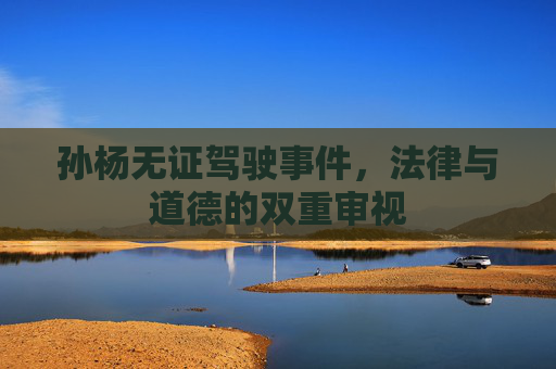 孙杨无证驾驶事件，法律与道德的双重审视