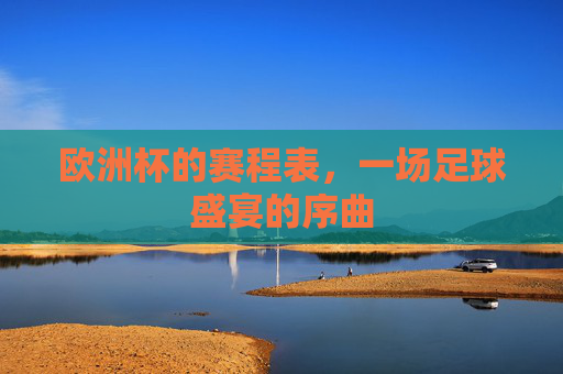 欧洲杯的赛程表,一场足球盛宴的序曲 欧洲杯的赛程表,一场足球盛宴的序曲