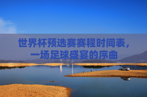 世界杯预选赛赛程时间表，一场足球盛宴的序曲