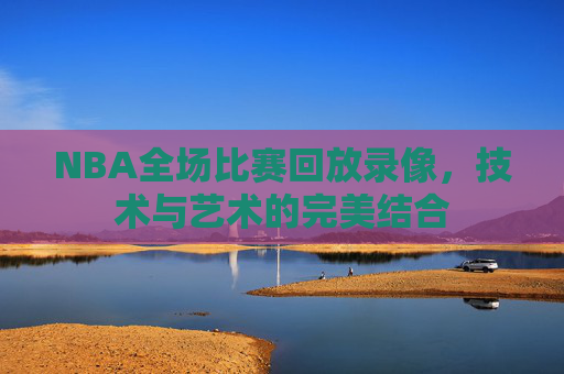 NBA全场比赛回放录像，技术与艺术的完美结合