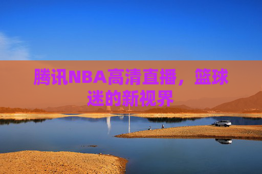 腾讯NBA高清直播，篮球迷的新视界