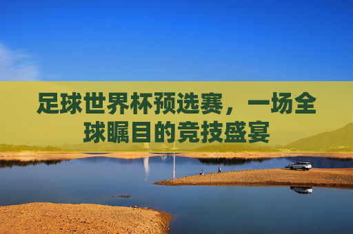 足球世界杯预选赛,一场全球瞩目的竞技盛宴 足球世界杯预选赛,一场全球瞩目的竞技盛宴