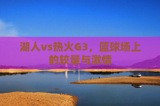 湖人vs热火G3，篮球场上的较量与激情