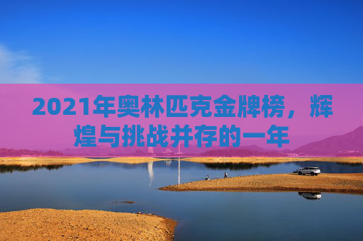 2021年奥林匹克金牌榜，辉煌与挑战并存的一年