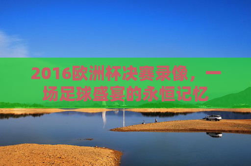 2016欧洲杯决赛录像，一场足球盛宴的永恒记忆