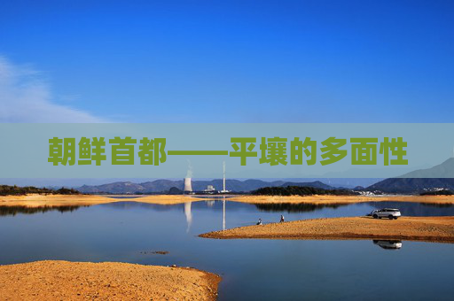 朝鲜首都——平壤的多面性 朝鲜首都——平壤的多面性