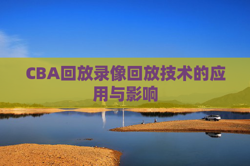 CBA回放录像回放技术的应用与影响