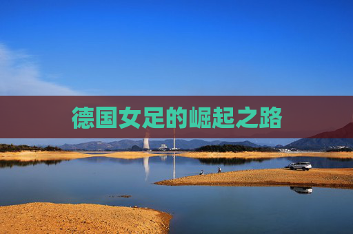 德国女足的崛起之路 德国女足的崛起之路