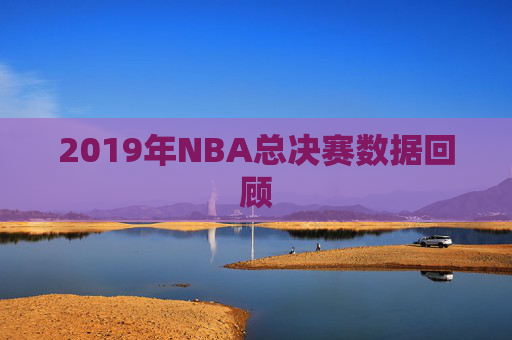 2019年NBA总决赛数据回顾