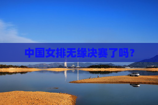 中国女排无缘决赛了吗？