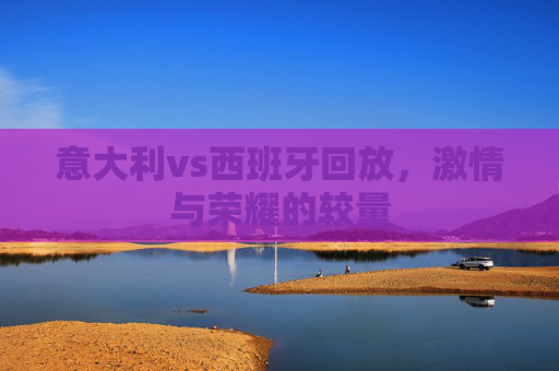 意大利vs西班牙回放，激情与荣耀的较量