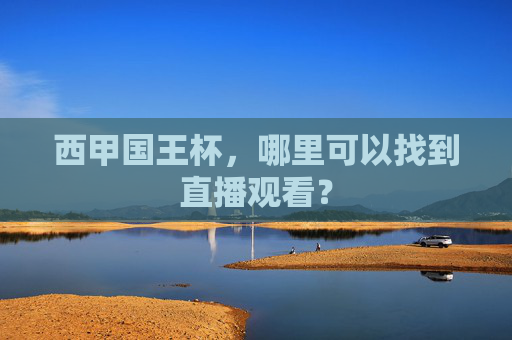 西甲国王杯，哪里可以找到直播观看？