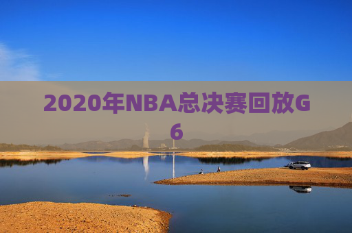 2020年NBA总决赛回放G6 2020年NBA总决赛回放G6