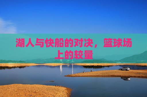 湖人与快船的对决，篮球场上的较量