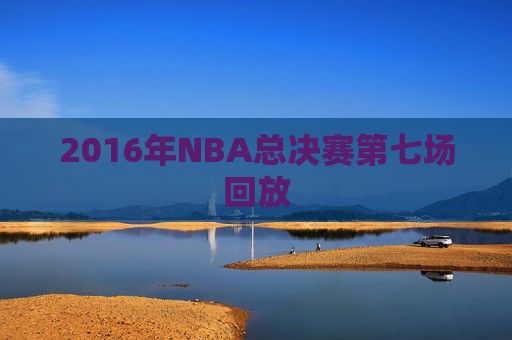 2016年NBA总决赛第七场回放 2016年NBA总决赛第七场回放